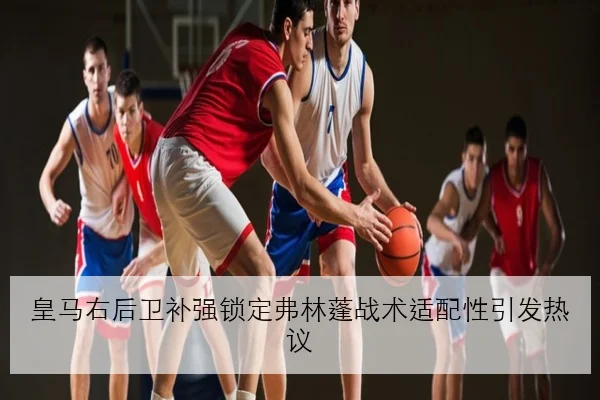 皇马右后卫补强锁定弗林蓬战术适配性引发热议