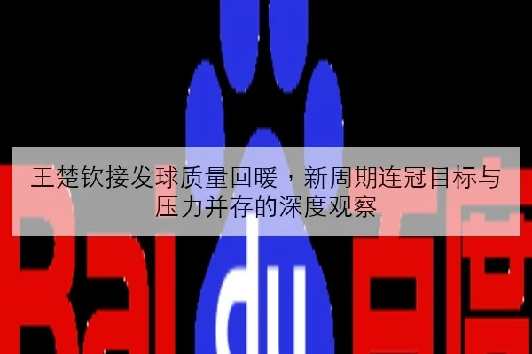 王楚钦接发球质量回暖，新周期连冠目标与压力并存的深度观察