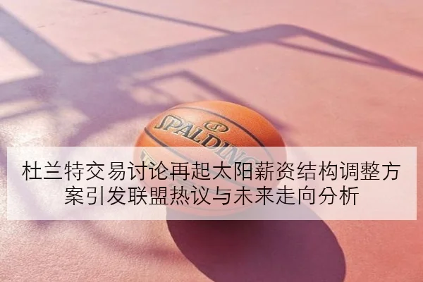 杜兰特交易讨论再起太阳薪资结构调整方案引发联盟热议与未来走向分析